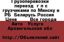 Грузоперевозки, переезд, г/п с грузчиками по Минску и РБ, Беларусь-Россия › Цена ­ 13 - Все города Авто » Услуги   . Архангельская обл.